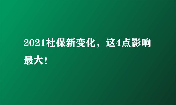 2021社保新变化，这4点影响最大！