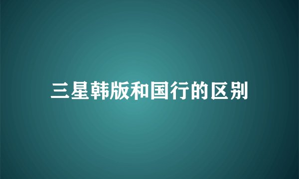 三星韩版和国行的区别