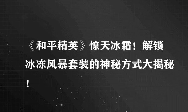 《和平精英》惊天冰霜！解锁冰冻风暴套装的神秘方式大揭秘！