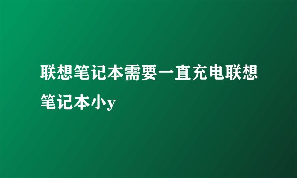 联想笔记本需要一直充电联想笔记本小y
