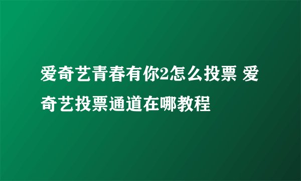 爱奇艺青春有你2怎么投票 爱奇艺投票通道在哪教程