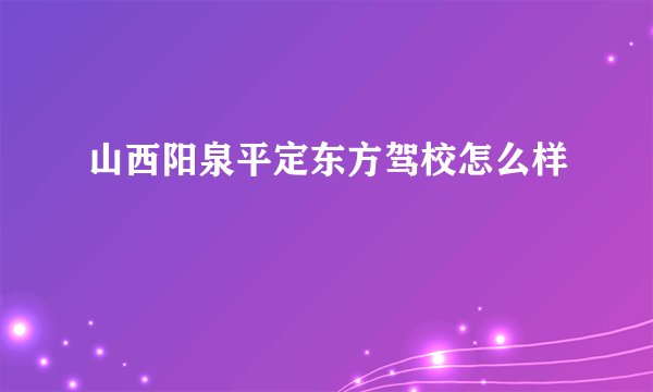 山西阳泉平定东方驾校怎么样