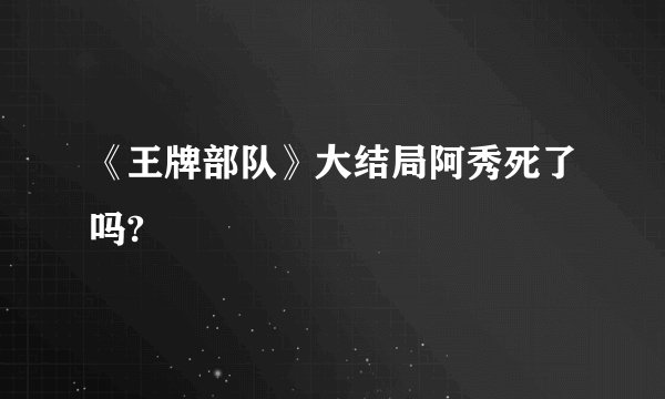 《王牌部队》大结局阿秀死了吗?