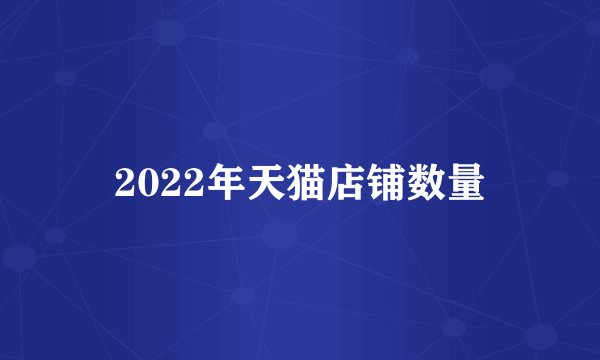 2022年天猫店铺数量
