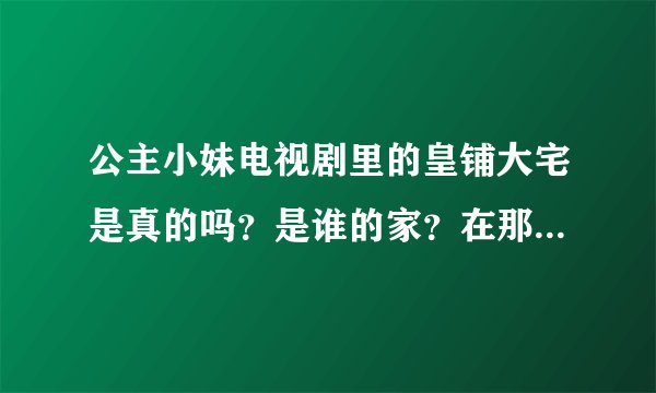 公主小妹电视剧里的皇铺大宅是真的吗？是谁的家？在那里的啊？