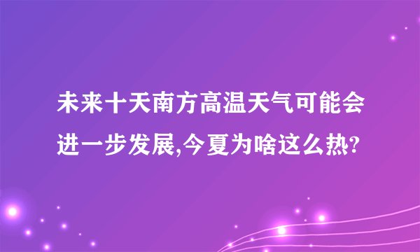 未来十天南方高温天气可能会进一步发展,今夏为啥这么热?