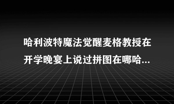 哈利波特魔法觉醒麦格教授在开学晚宴上说过拼图在哪哈利波特麦格教授曾在开学晚宴拼图碎片位置攻略