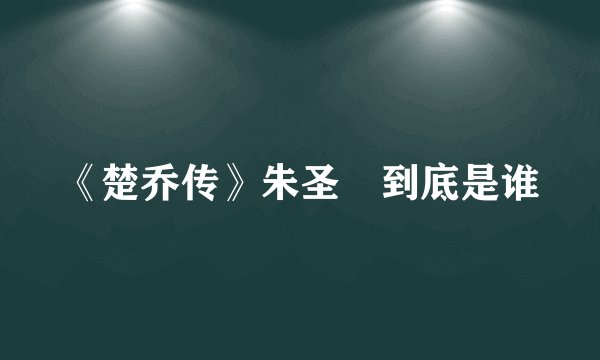 《楚乔传》朱圣祎到底是谁