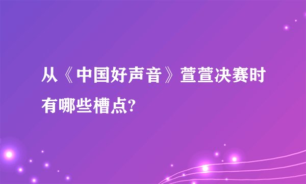 从《中国好声音》萱萱决赛时有哪些槽点?