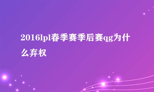 2016lpl春季赛季后赛qg为什么弃权