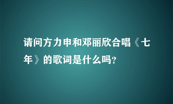 请问方力申和邓丽欣合唱《七年》的歌词是什么吗？