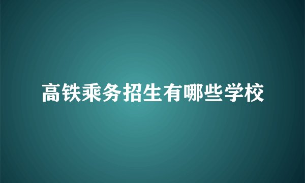 高铁乘务招生有哪些学校