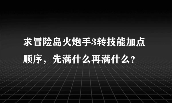求冒险岛火炮手3转技能加点顺序，先满什么再满什么？