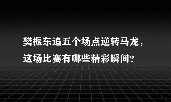 樊振东追五个场点逆转马龙，这场比赛有哪些精彩瞬间？