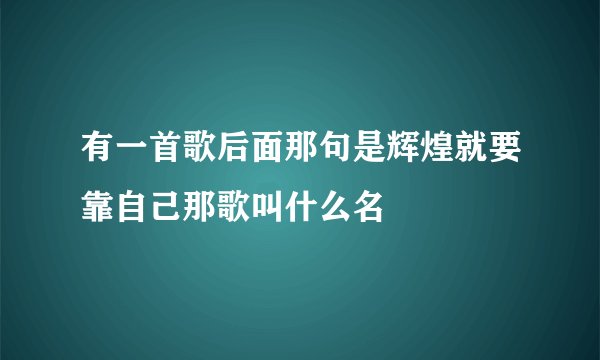 有一首歌后面那句是辉煌就要靠自己那歌叫什么名