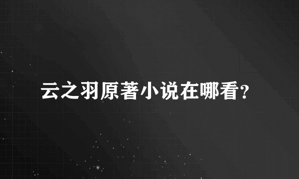 云之羽原著小说在哪看？