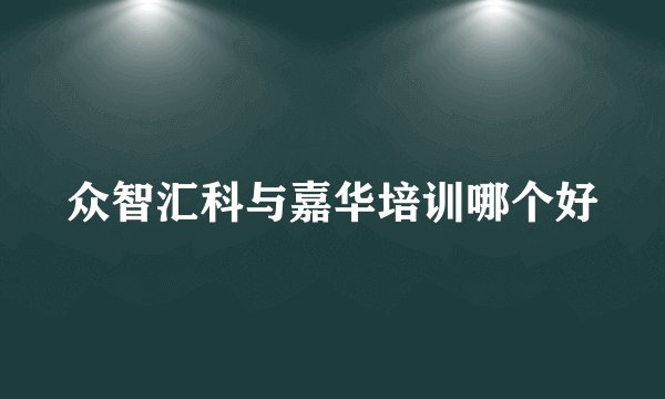 众智汇科与嘉华培训哪个好