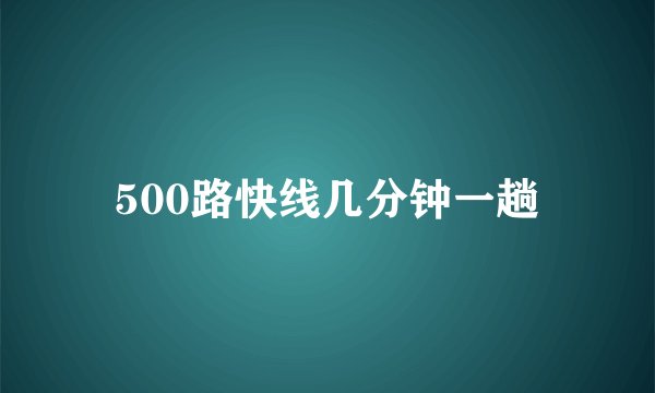 500路快线几分钟一趟