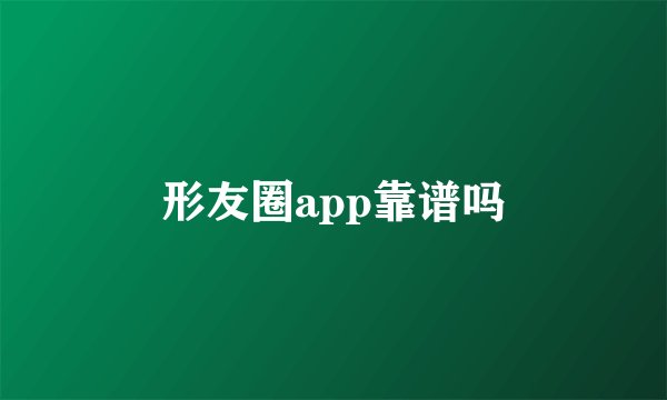 形友圈app靠谱吗