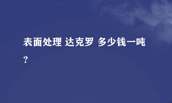 表面处理 达克罗 多少钱一吨？