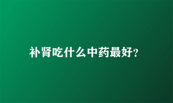 补肾吃什么中药最好？