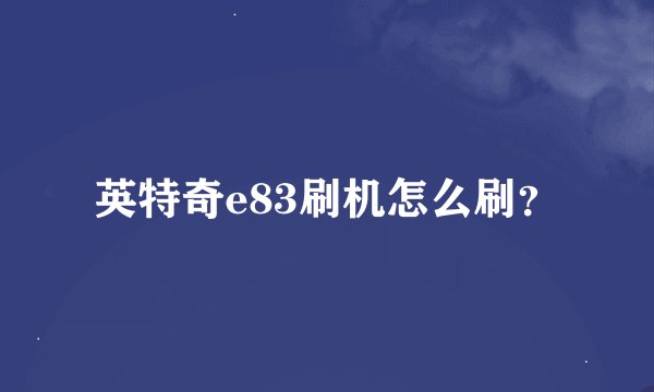 英特奇e83刷机怎么刷？