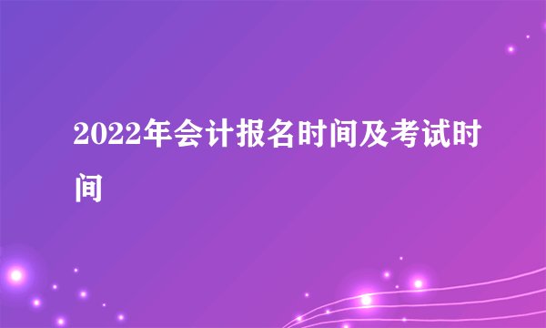 2022年会计报名时间及考试时间