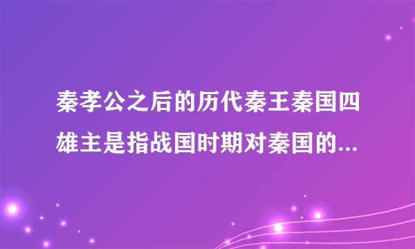 秦孝公之后的历代秦王秦国四雄主是指战国时期对秦国的发展、强大