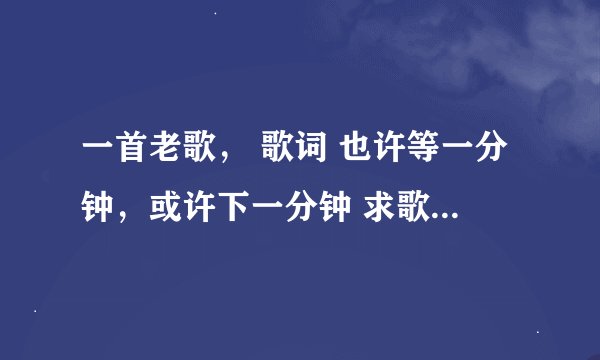 一首老歌， 歌词 也许等一分钟，或许下一分钟 求歌名，歌手，谢谢！
