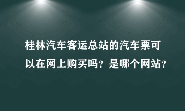 桂林汽车客运总站的汽车票可以在网上购买吗？是哪个网站？