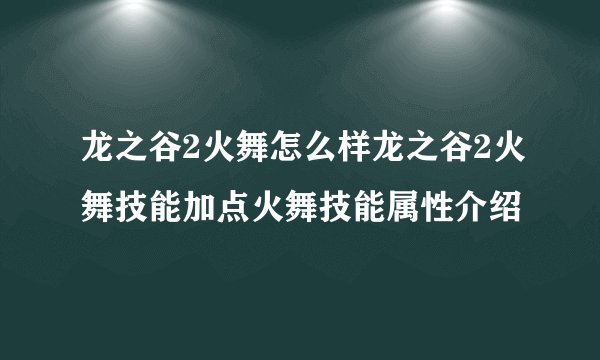 龙之谷2火舞怎么样龙之谷2火舞技能加点火舞技能属性介绍
