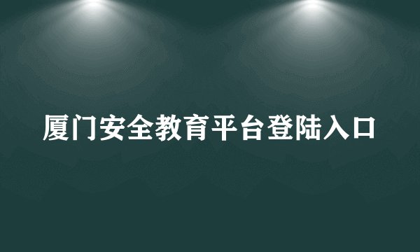 厦门安全教育平台登陆入口