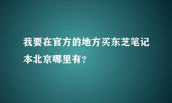 我要在官方的地方买东芝笔记本北京哪里有？