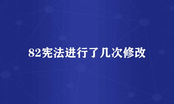 82宪法进行了几次修改