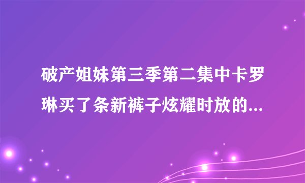 破产姐妹第三季第二集中卡罗琳买了条新裤子炫耀时放的是什么音乐