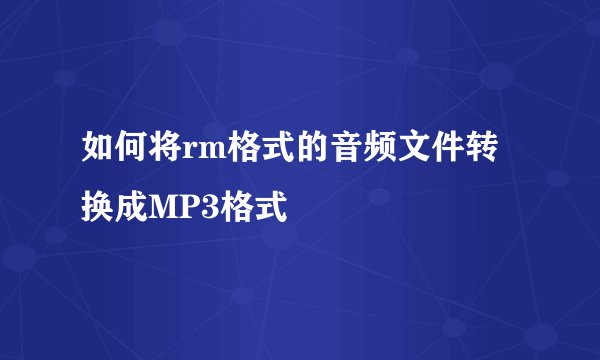 如何将rm格式的音频文件转换成MP3格式