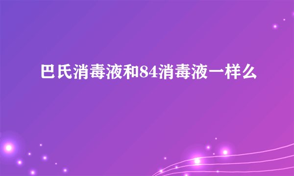 巴氏消毒液和84消毒液一样么