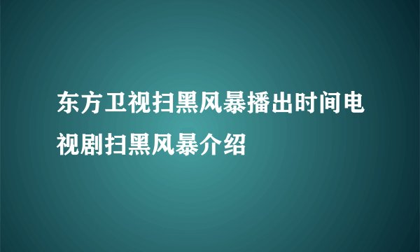 东方卫视扫黑风暴播出时间电视剧扫黑风暴介绍