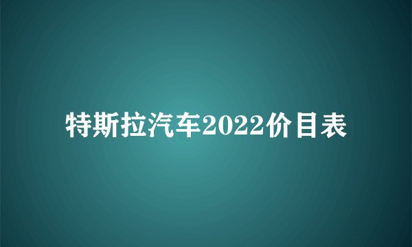 特斯拉汽车2022价目表