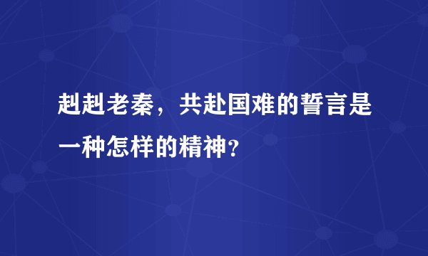 赳赳老秦，共赴国难的誓言是一种怎样的精神？
