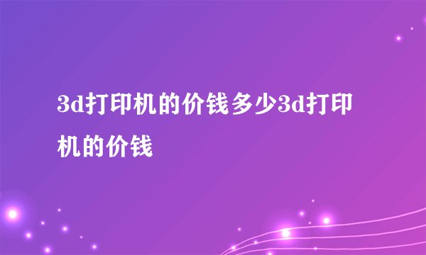 3d打印机的价钱多少3d打印机的价钱