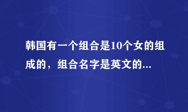 韩国有一个组合是10个女的组成的，组合名字是英文的！知道的说一下！