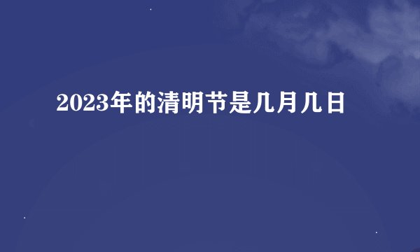 2023年的清明节是几月几日