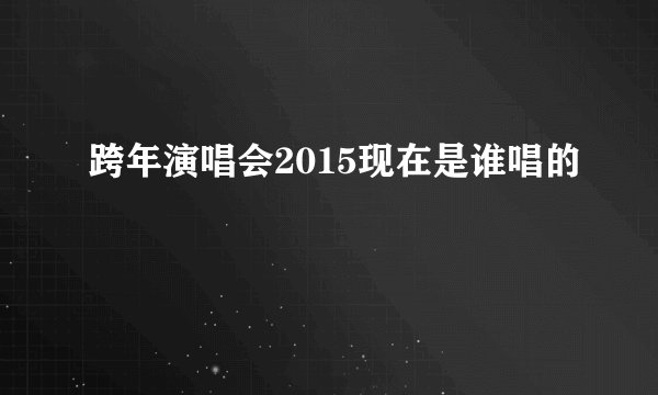 跨年演唱会2015现在是谁唱的