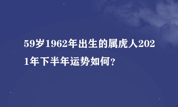 59岁1962年出生的属虎人2021年下半年运势如何？