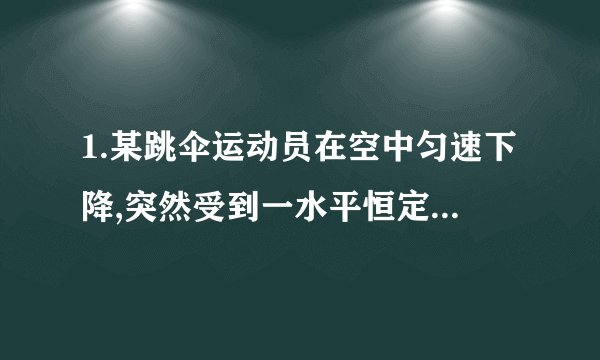 1.某跳伞运动员在空中匀速下降,突然受到一水平恒定的风力影响,一段时间后风突