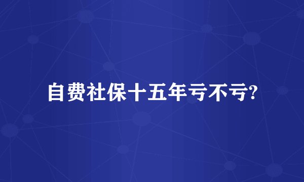自费社保十五年亏不亏?