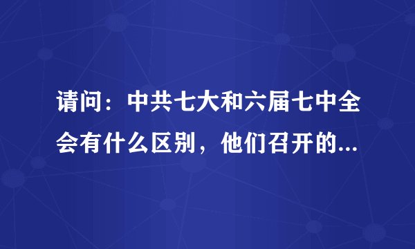 请问：中共七大和六届七中全会有什么区别，他们召开的年限分别是几年一次 （为了方便记忆）