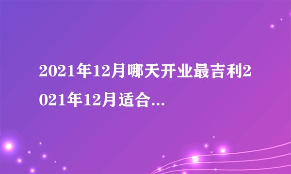 2021年12月哪天开业最吉利2021年12月适合开业黄道吉日查询