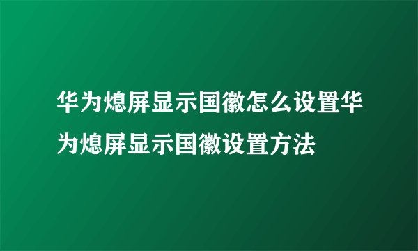 华为熄屏显示国徽怎么设置华为熄屏显示国徽设置方法
